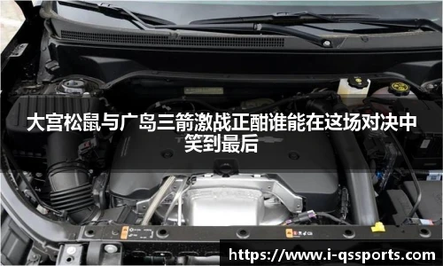 大宫松鼠与广岛三箭激战正酣谁能在这场对决中笑到最后